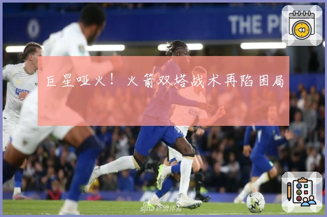 巨星哑火！火箭双塔战术再陷困局