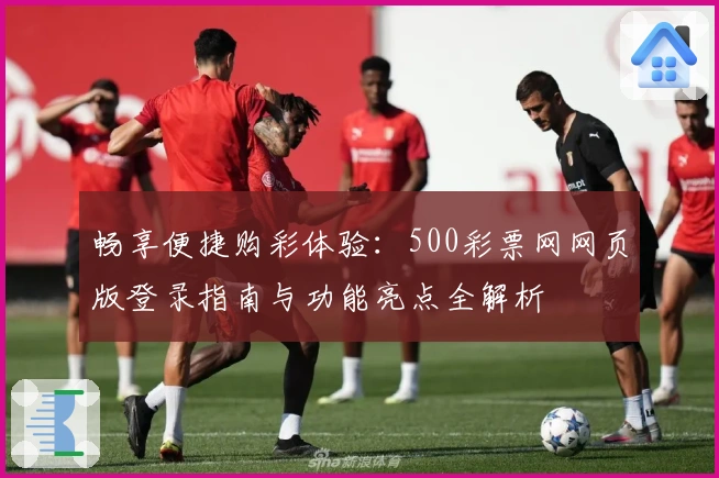 畅享便捷购彩体验：500彩票网网页版登录指南与功能亮点全解析