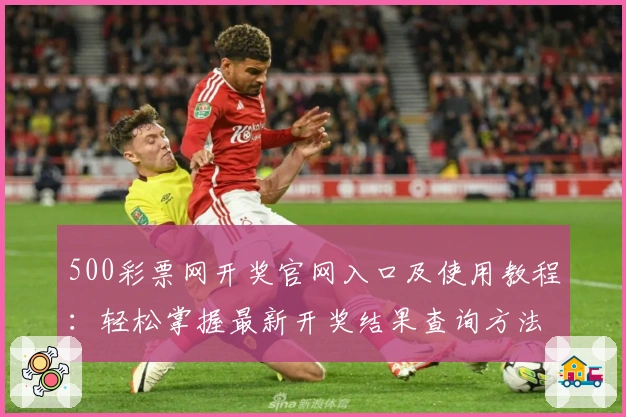 500彩票网开奖官网入口及使用教程：轻松掌握最新开奖结果查询方法