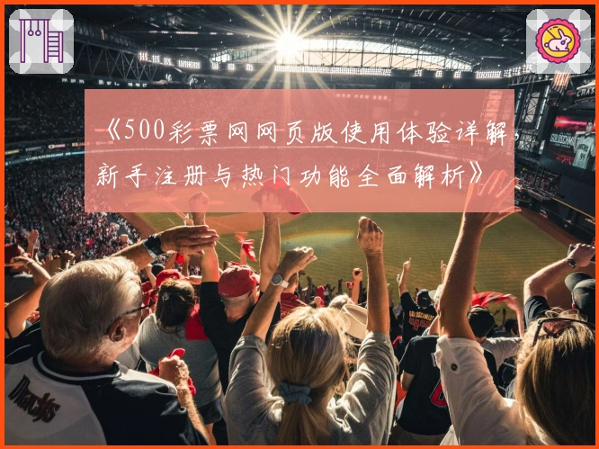 《500彩票网网页版使用体验详解，新手注册与热门功能全面解析》