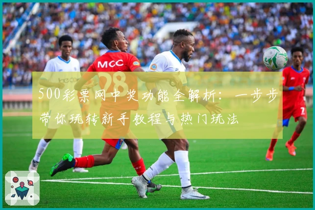 500彩票网中奖功能全解析：一步步带你玩转新手教程与热门玩法