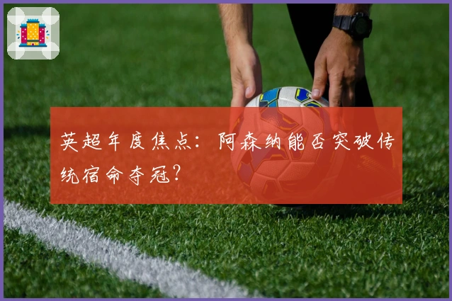 英超年度焦点：阿森纳能否突破传统宿命夺冠？