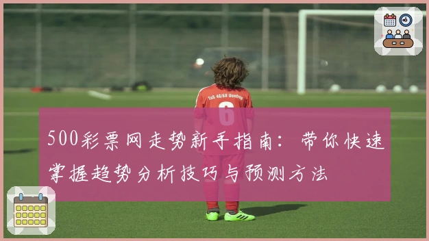 500彩票网走势新手指南：带你快速掌握趋势分析技巧与预测方法