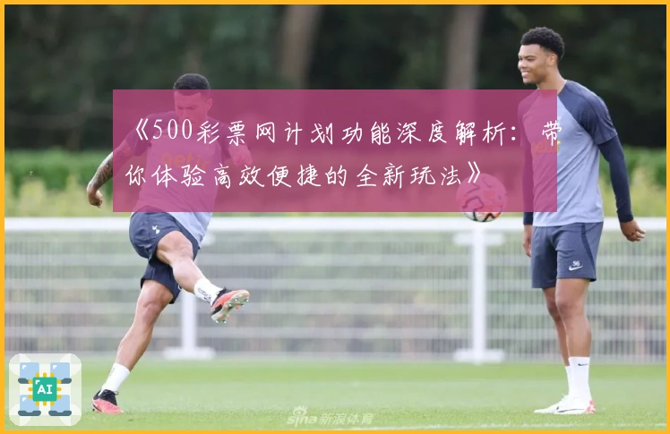 《500彩票网计划功能深度解析：带你体验高效便捷的全新玩法》