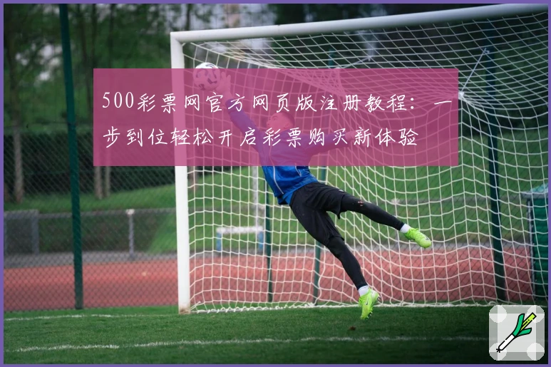 500彩票网官方网页版注册教程：一步到位轻松开启彩票购买新体验