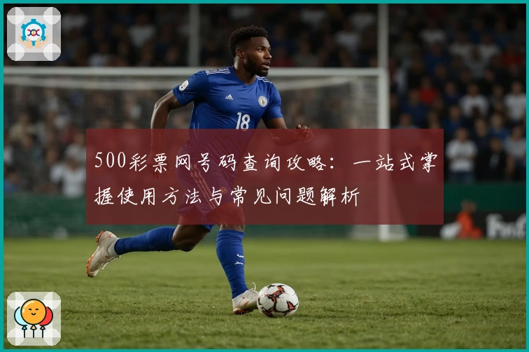 500彩票网号码查询攻略：一站式掌握使用方法与常见问题解析