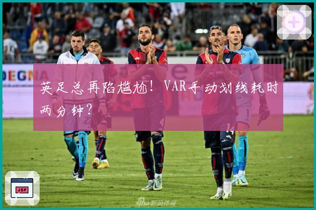 英足总再陷尴尬！VAR手动划线耗时两分钟？