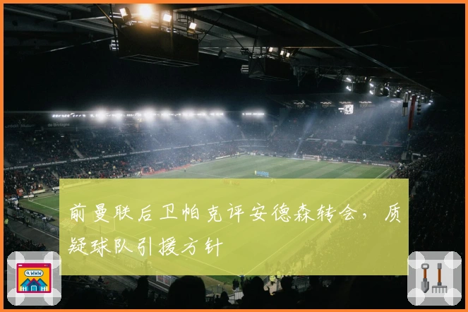 前曼联后卫帕克评安德森转会，质疑球队引援方针