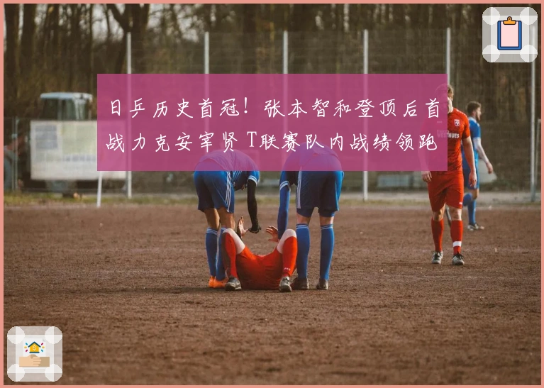 日乒历史首冠！张本智和登顶后首战力克安宰贤 T联赛队内战绩领跑