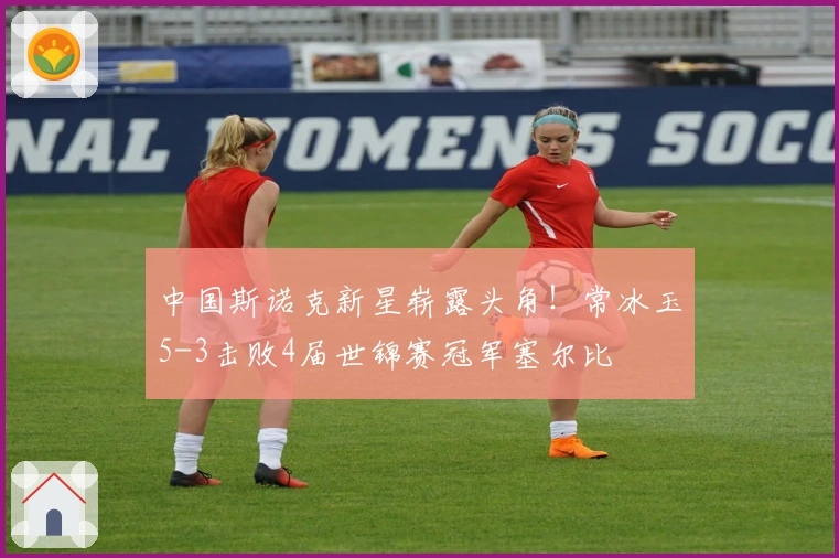 中国斯诺克新星崭露头角！常冰玉5-3击败4届世锦赛冠军塞尔比