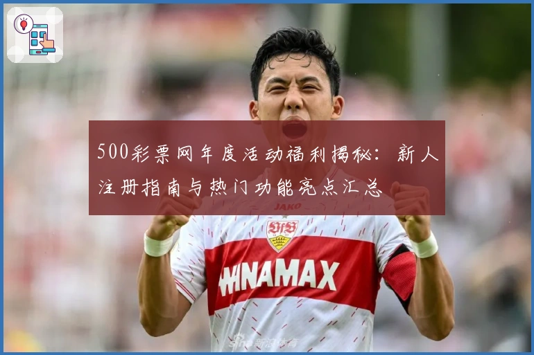 500彩票网年度活动福利揭秘：新人注册指南与热门功能亮点汇总