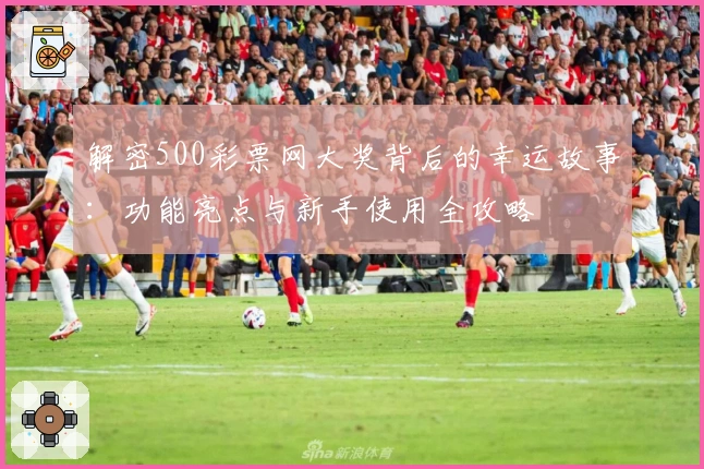 解密500彩票网大奖背后的幸运故事：功能亮点与新手使用全攻略