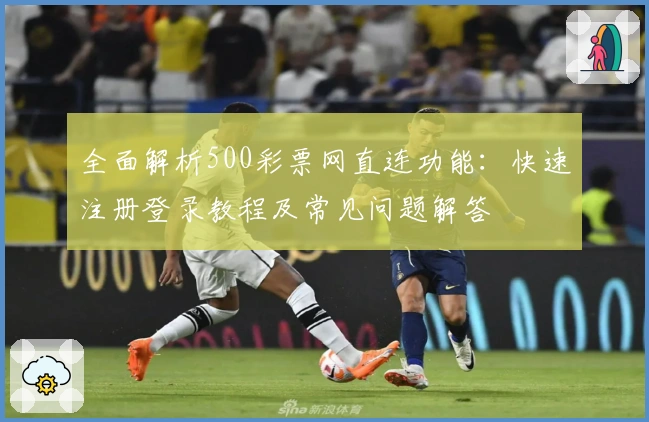 全面解析500彩票网直连功能：快速注册登录教程及常见问题解答