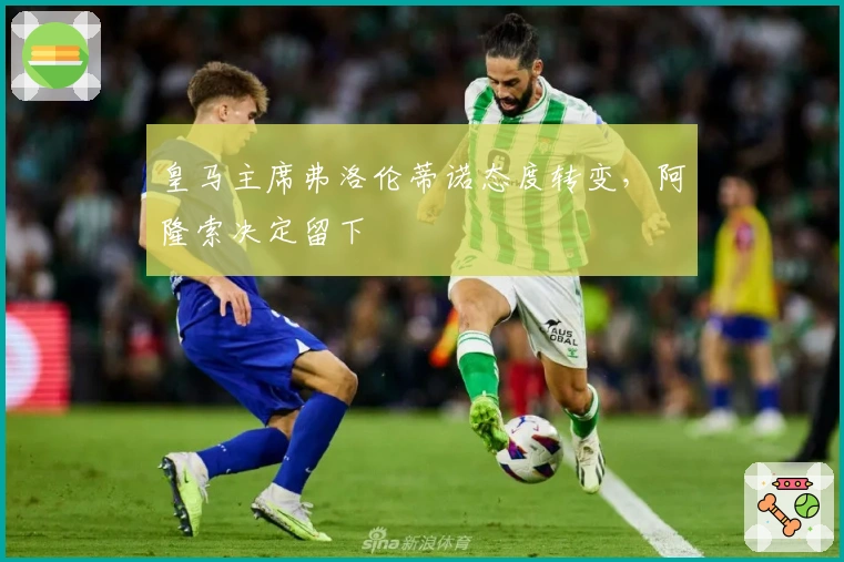 皇马主席弗洛伦蒂诺态度转变，阿隆索决定留下