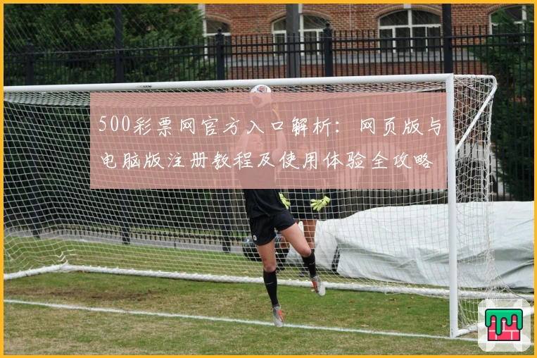 500彩票网官方入口解析：网页版与电脑版注册教程及使用体验全攻略