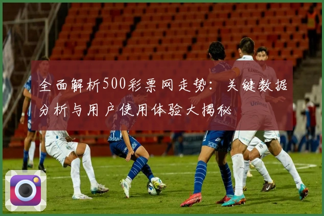 全面解析500彩票网走势：关键数据分析与用户使用体验大揭秘