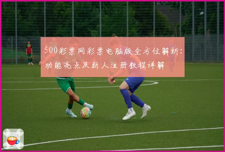 500彩票网彩票电脑版全方位解析：功能亮点及新人注册教程详解