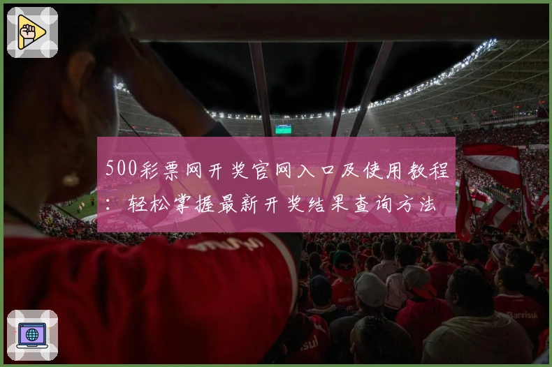 500彩票网开奖官网入口及使用教程：轻松掌握最新开奖结果查询方法