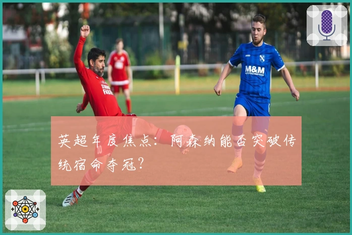 英超年度焦点：阿森纳能否突破传统宿命夺冠？