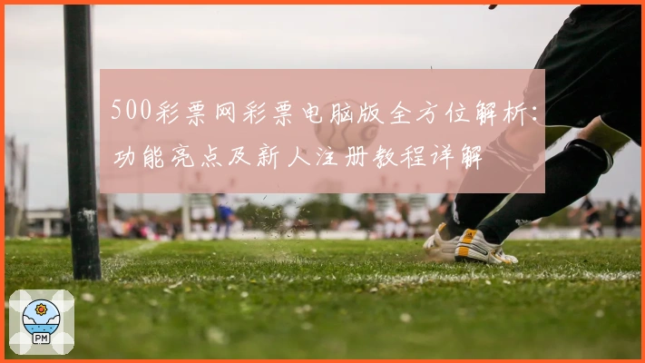 500彩票网彩票电脑版全方位解析：功能亮点及新人注册教程详解