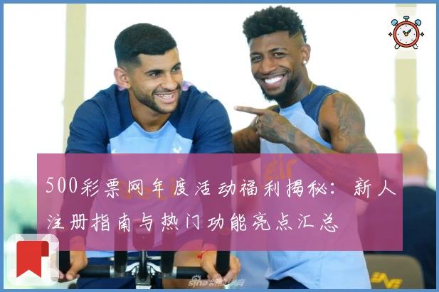 500彩票网年度活动福利揭秘:新人注册指南与热门功能亮点汇总