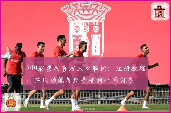 500彩票网官方入口解析：注册教程、热门功能与新手福利一网打尽