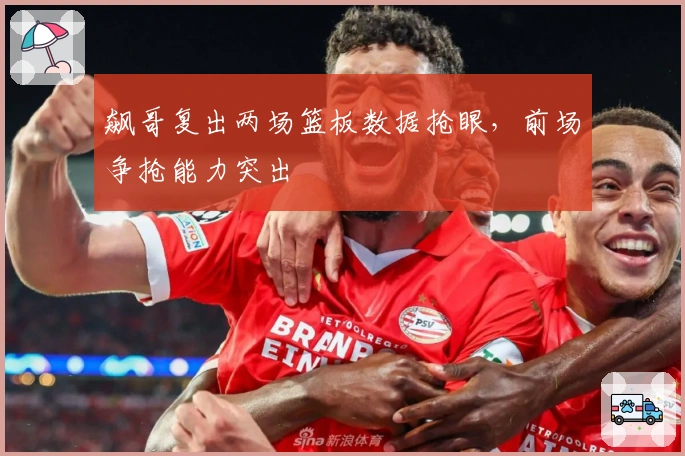 飙哥复出两场篮板数据抢眼，前场争抢能力突出