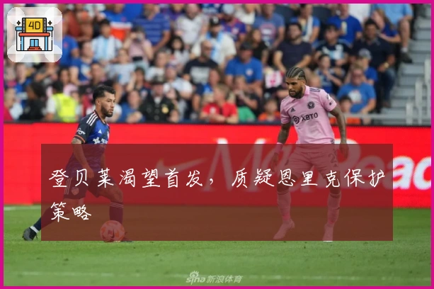 登贝莱渴望首发，质疑恩里克保护策略