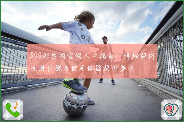 500彩票网官网入口指南:详细解析注册步骤与使用体验提升要点