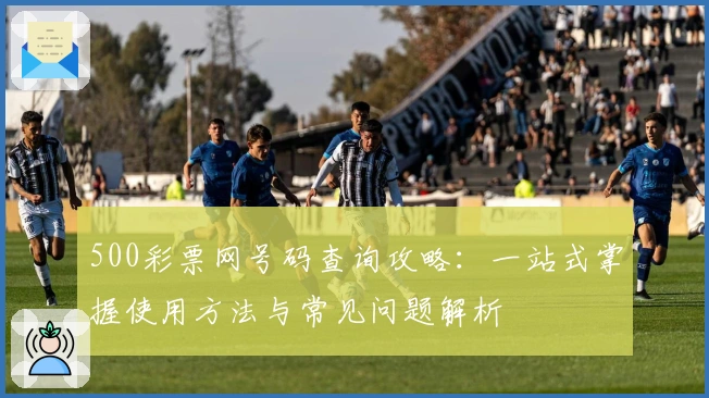 500彩票网号码查询攻略：一站式掌握使用方法与常见问题解析