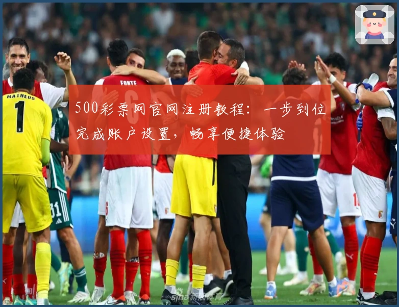 500彩票网官网注册教程：一步到位完成账户设置，畅享便捷体验