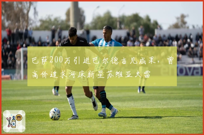巴萨200万引进巴尔德吉见成果，曾高价追求河床新星苏维亚夫雷