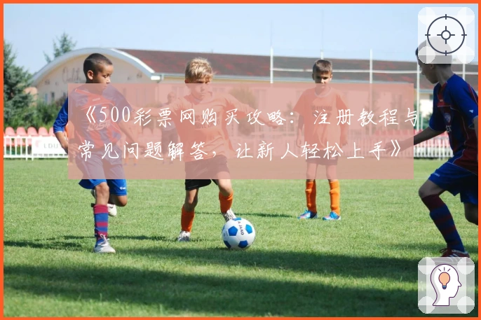 《500彩票网购买攻略：注册教程与常见问题解答，让新人轻松上手》