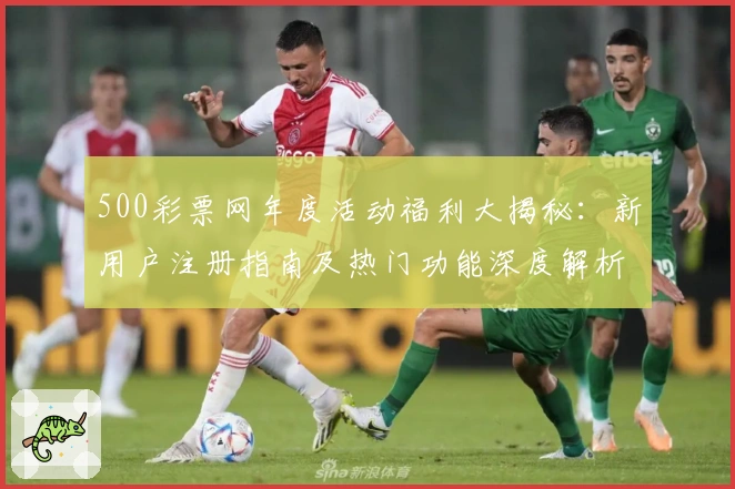 500彩票网年度活动福利大揭秘:新用户注册指南及热门功能深度解析