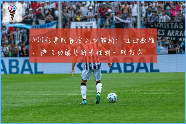 500彩票网官方入口解析：注册教程、热门功能与新手福利一网打尽