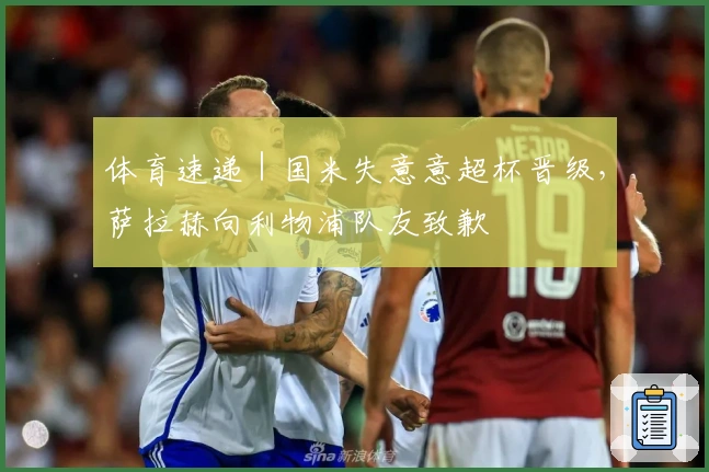 体育速递｜国米失意意超杯晋级，萨拉赫向利物浦队友致歉