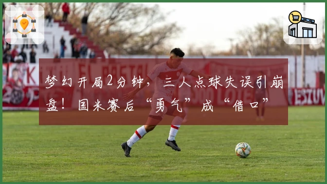 梦幻开局2分钟，三人点球失误引崩盘！国米赛后“勇气”成“借口”？