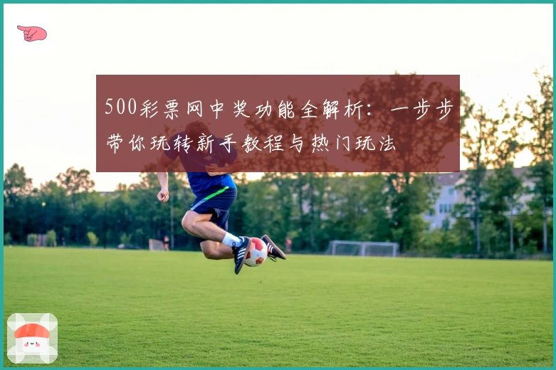 500彩票网中奖功能全解析：一步步带你玩转新手教程与热门玩法