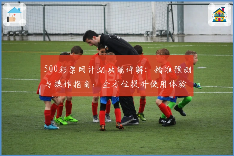 500彩票网计划功能详解:精准预测与操作指南,全方位提升使用体验