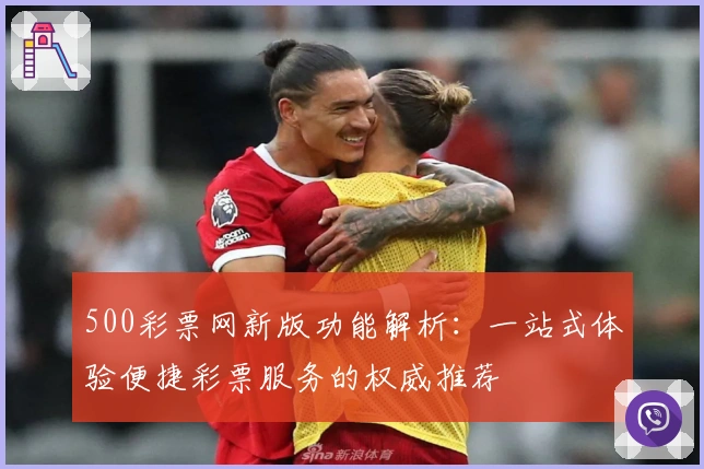 500彩票网新版功能解析：一站式体验便捷彩票服务的权威推荐