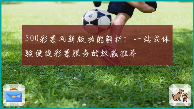 500彩票网新版功能解析：一站式体验便捷彩票服务的权威推荐