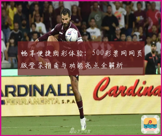 畅享便捷购彩体验：500彩票网网页版登录指南与功能亮点全解析
